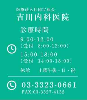医療法人社団宝池会 吉川内科医院 診療時間 9:00-12:00 (受付  8:00-12:00) 15:00-18:00 (受付  14:00-18:00) 休診 土曜午後・日・祝   03-3323-0661 FAX:03-3327-4132